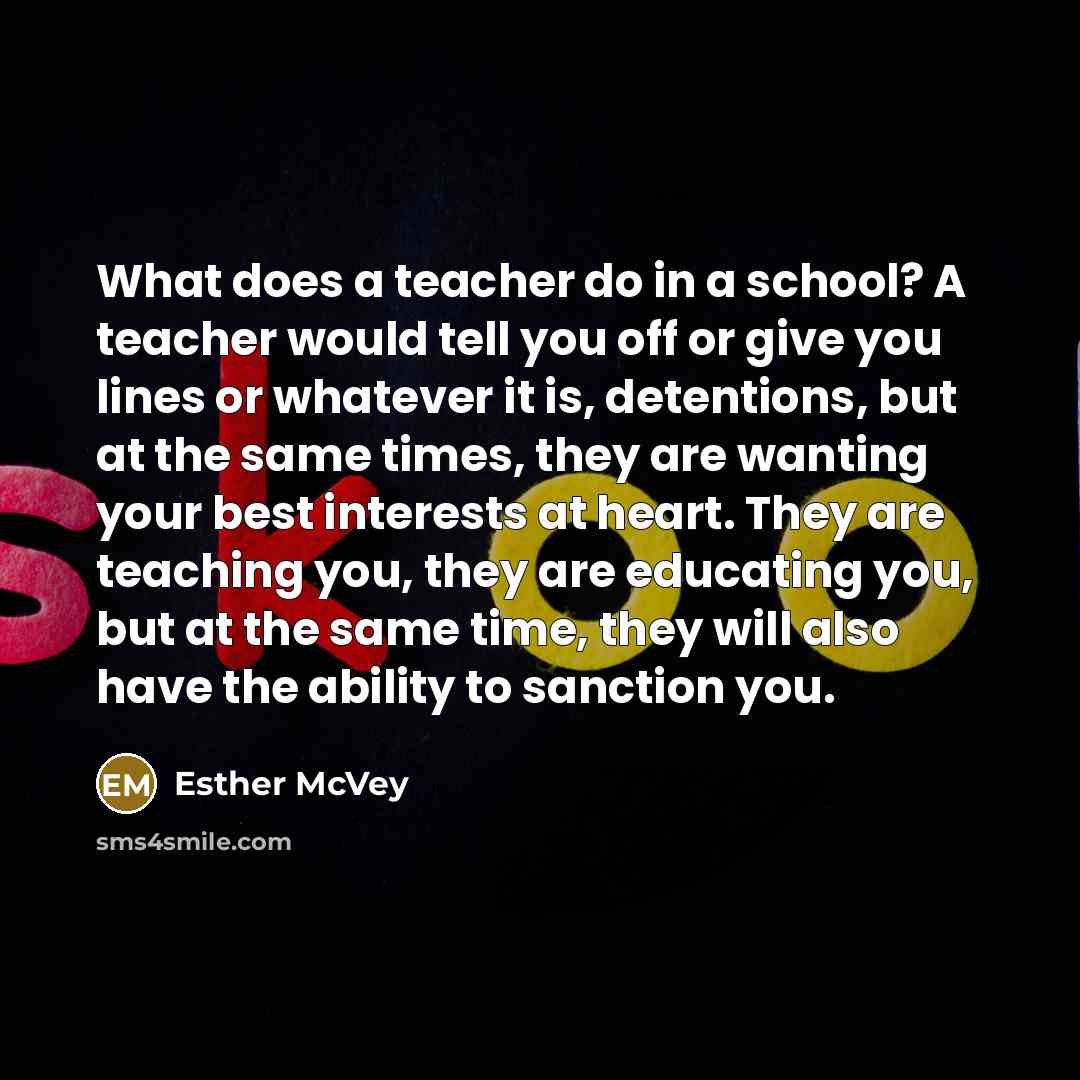 “What does a teacher do in a school? A teacher would tell you off or give you lines or whatever it is, detentions, but at the same times, they are wanting your best interests at heart. They are teaching you, they are educating you, but at the same time, they will also have the ability to sanction…” quote by Esther McVey