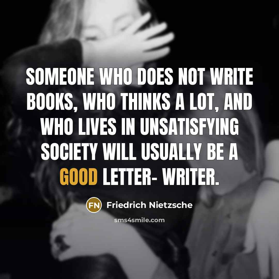 “Someone who does not write books, who thinks a lot, and who lives in unsatisfying society will usually be a good letter- writer.” quote by Friedrich Nietzsche