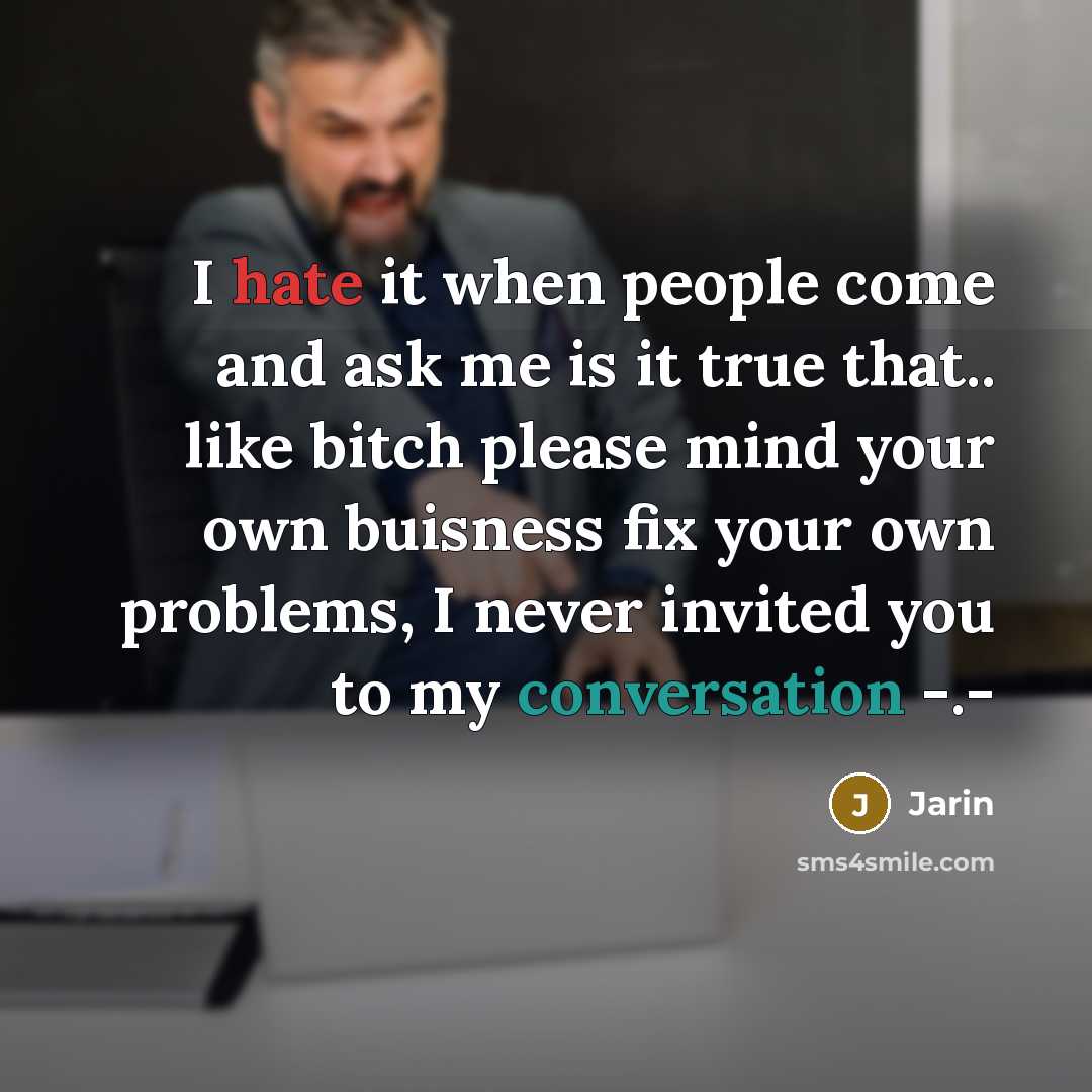“I hate it when people come and ask me is it true that.. like bitch please mind your own buisness fix your own problems, I never invited you to my conversation -.-” quote by Jarin
