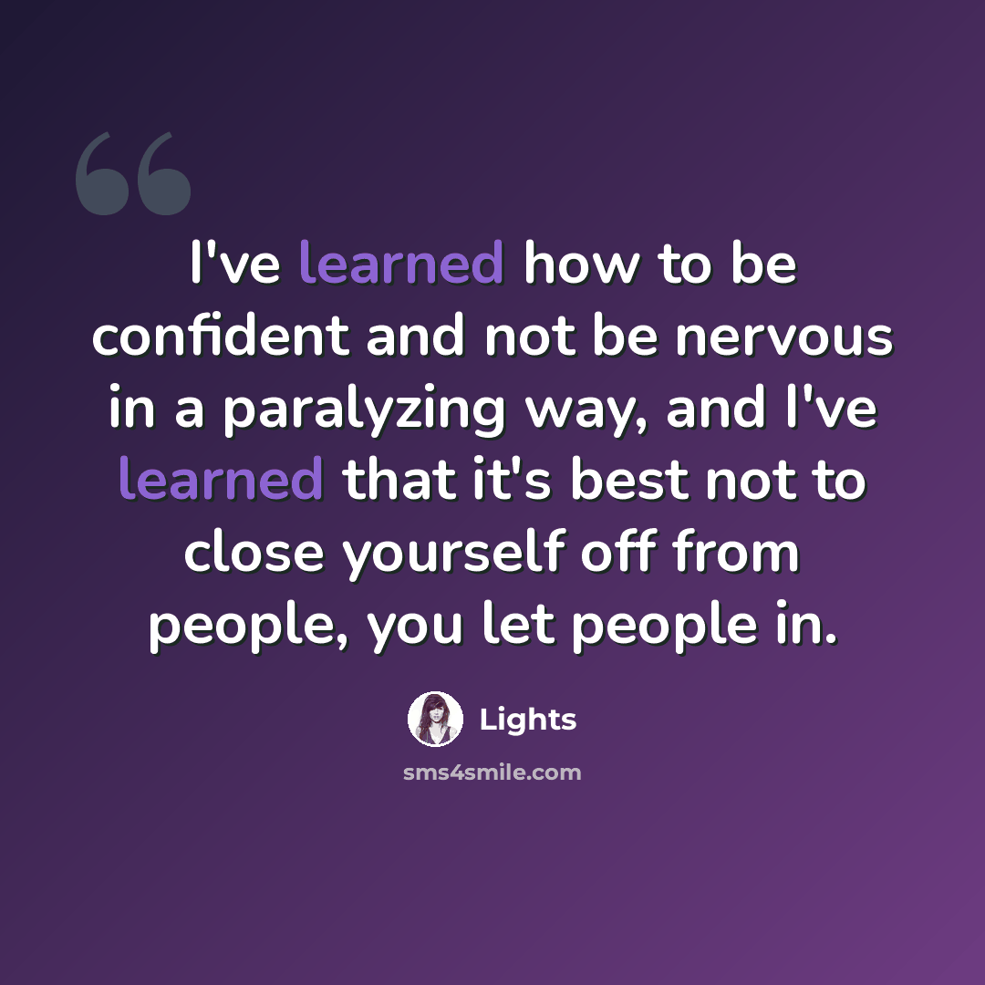 “I've learned how to be confident and not be nervous in a paralyzing way, and I've learned that it's best not to close yourself off from people, you let people in.” quote by Lights
