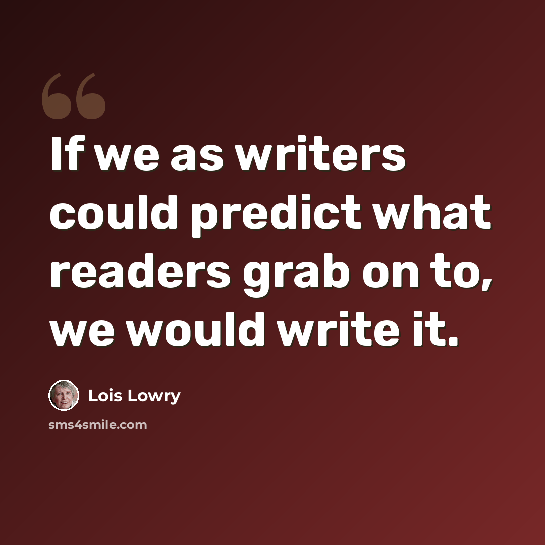 “If we as writers could predict what readers grab on to, we would write it.” quote by Lois Lowry