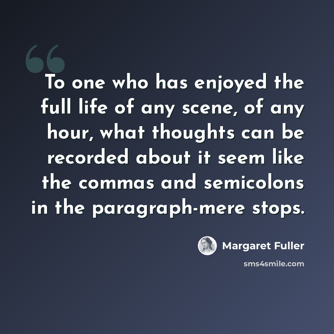 “To one who has enjoyed the full life of any scene, of any hour, what thoughts can be recorded about it seem like the commas and semicolons in the paragraph-mere stops.” quote by Margaret Fuller