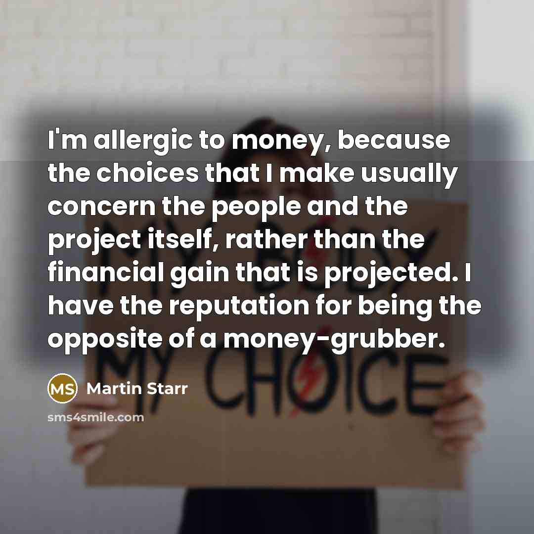 “I'm allergic to money, because the choices that I make usually concern the people and the project itself, rather than the financial gain that is projected. I have the reputation for being the opposite of a money-grubber.” quote by Martin Starr