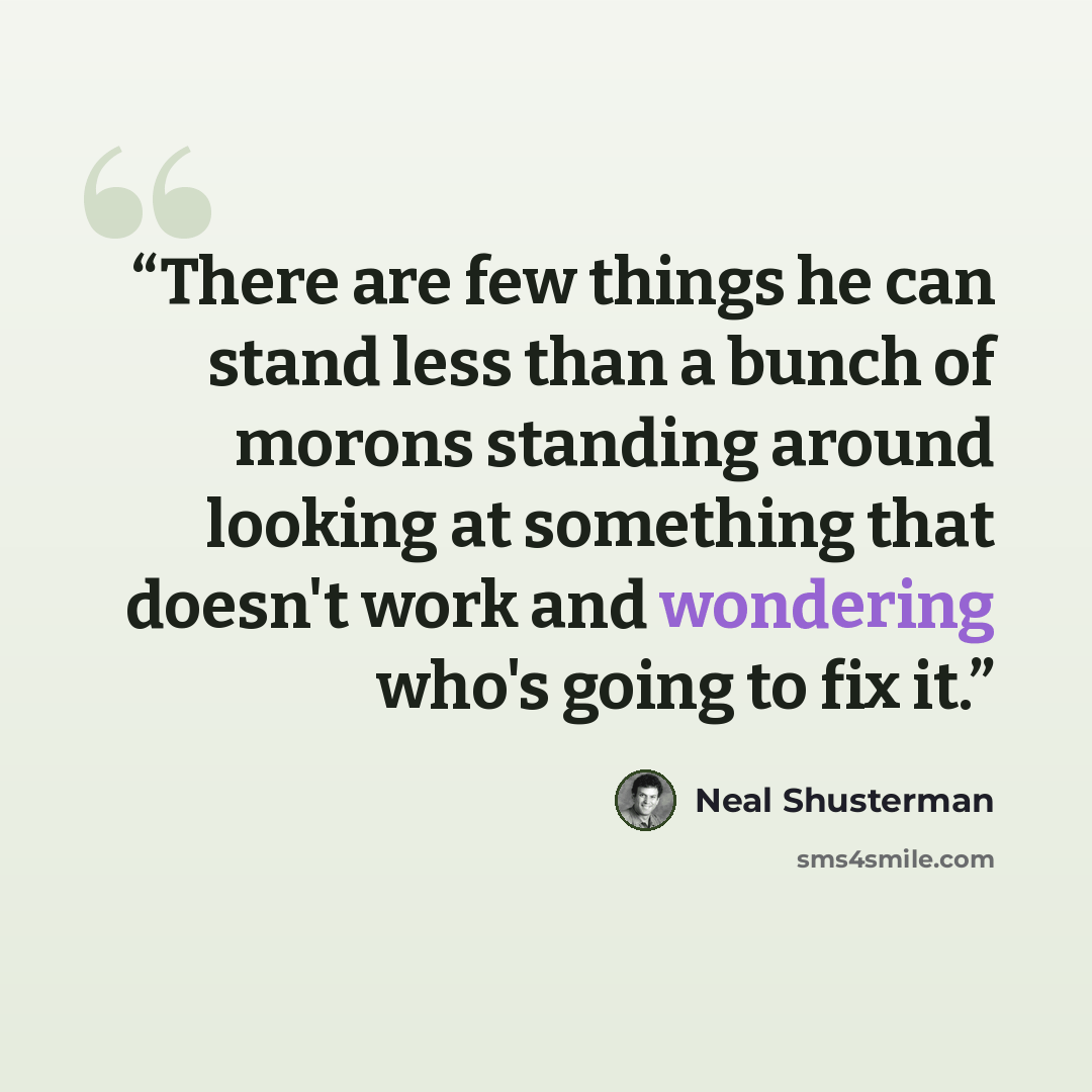 “There are few things he can stand less than a bunch of morons standing around looking at something that doesn't work and wondering who's going to fix it.” quote by Neal Shusterman