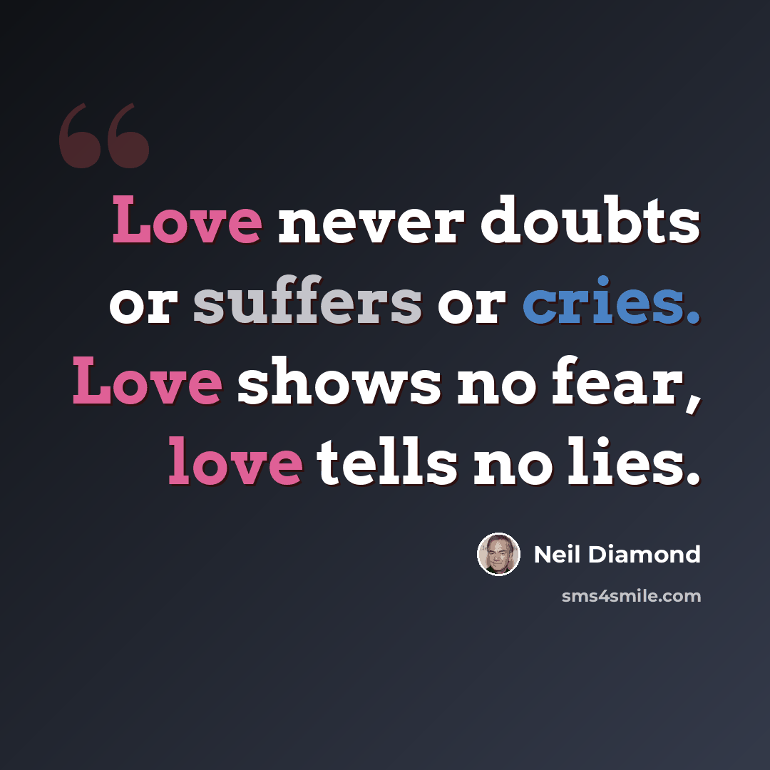 “Love never doubts or suffers or cries. Love shows no fear, love tells no lies.” quote by Neil Diamond