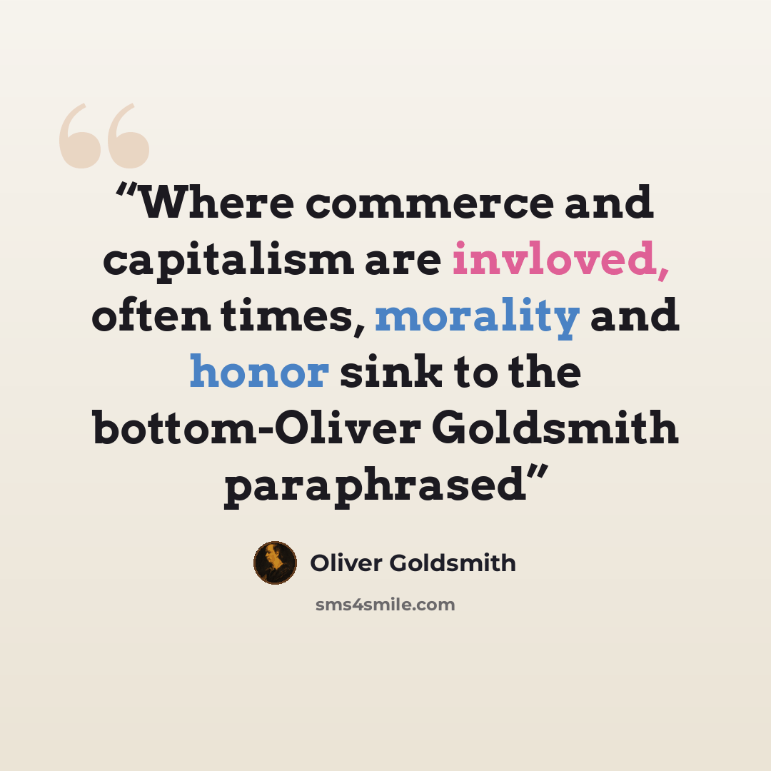 “Where commerce and capitalism are invloved, often times, morality and honor sink to the bottom-Oliver Goldsmith paraphrased” quote by Oliver Goldsmith