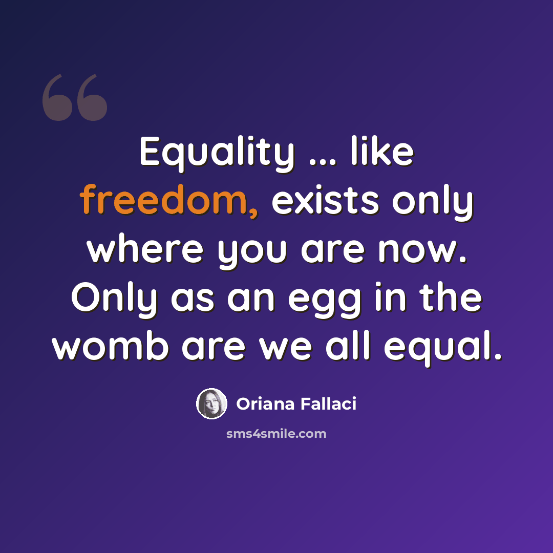“Equality ... like freedom, exists only where you are now. Only as an egg in the womb are we all equal.” quote by Oriana Fallaci