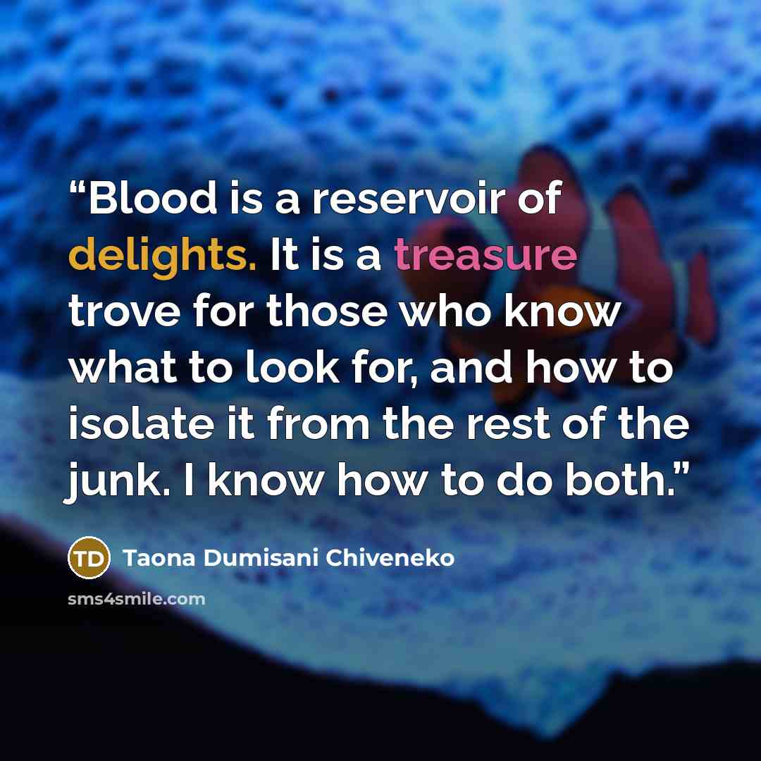 “Blood is a reservoir of delights. It is a treasure trove for those who know what to look for, and how to isolate it from the rest of the junk. I know how to do both.” quote by Taona Dumisani Chiveneko