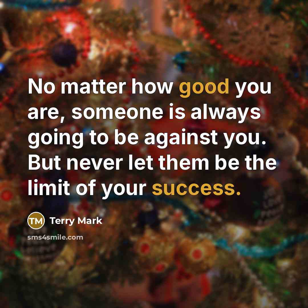 “No matter how good you are, someone is always going to be against you. But never let them be the limit of your success.” quote by Terry Mark