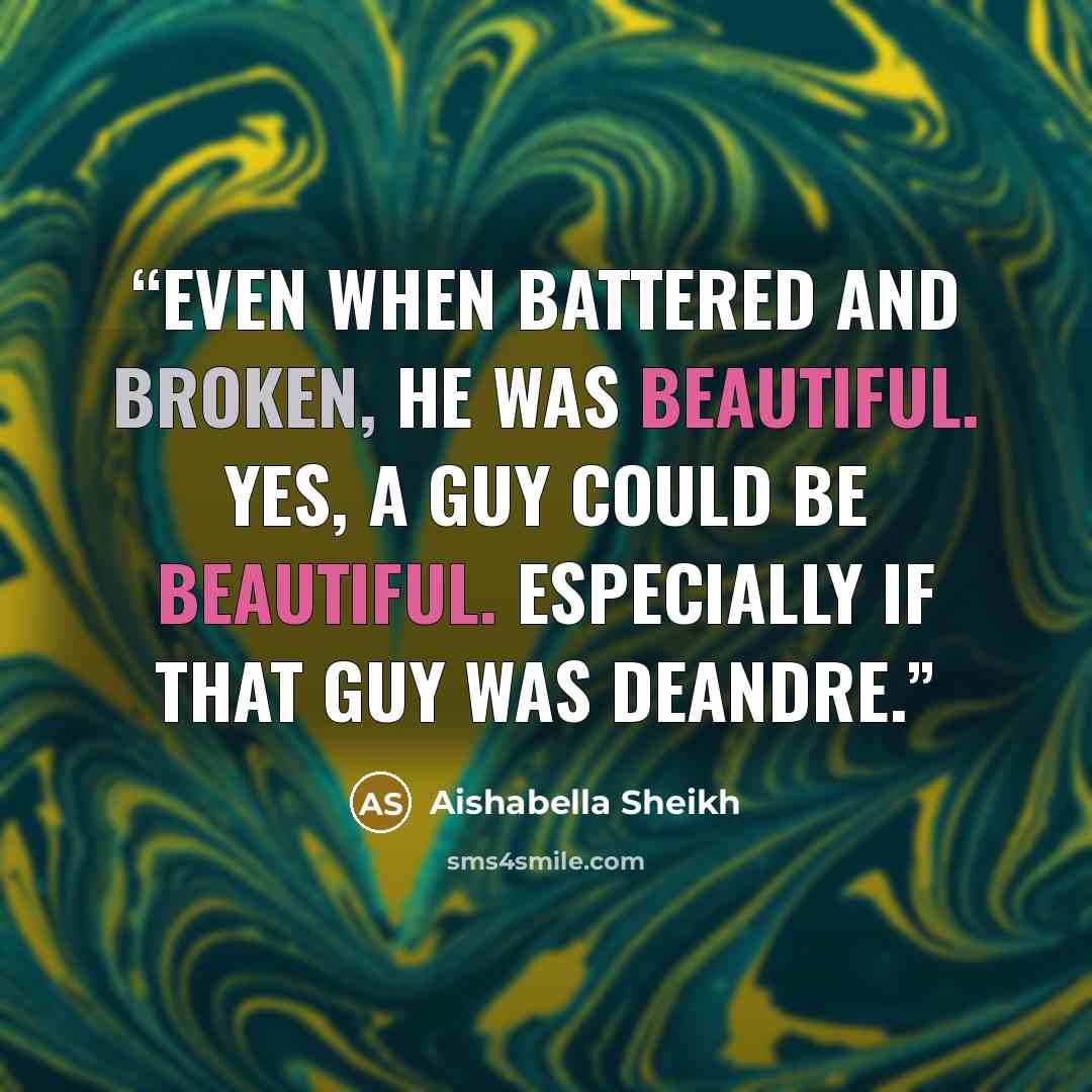 “Even when battered and broken, he was beautiful. Yes, a guy could be beautiful. Especially if that guy was Deandre.” quote by Aishabella Sheikh