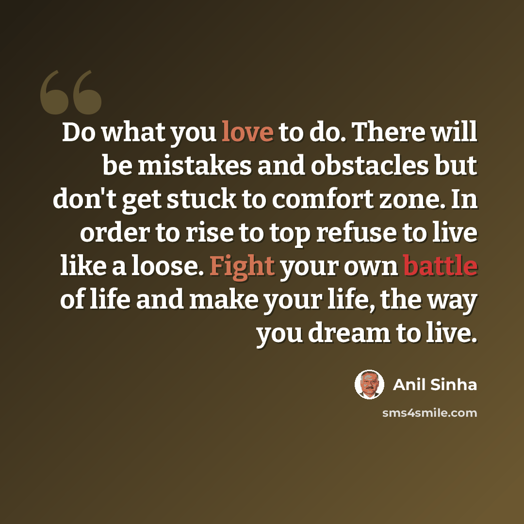 “Do what you love to do. There will be mistakes and obstacles but don't get stuck to comfort zone. In order to rise to top refuse to live like a loose. Fight your own battle of life and make your life, the way you dream to live.” quote by Anil Sinha