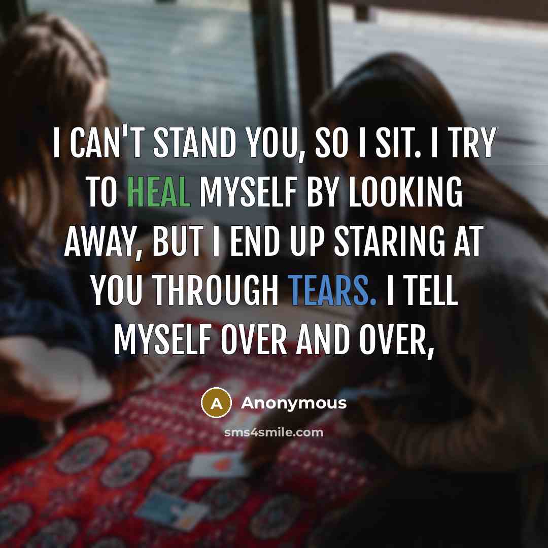 “I can't stand you, so I sit. I try to heal myself by looking away, but I end up staring at you through tears. I tell myself over and over,” quote by Anonymous