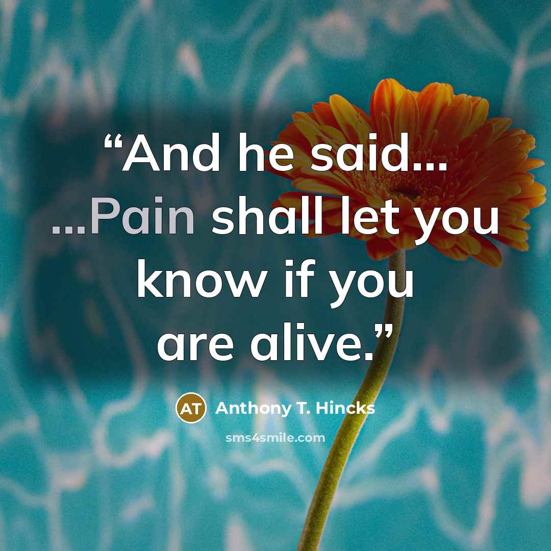 “And he said... ...Pain shall let you know if you are alive.” quote by Anthony T. Hincks