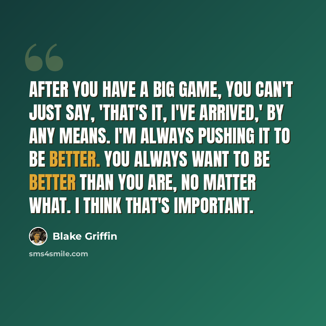 “After you have a big game, you can't just say, 'That's it, I've arrived,' by any means. I'm always pushing it to be better. You always want to be better than you are, no matter what. I think that's important.” quote by Blake Griffin