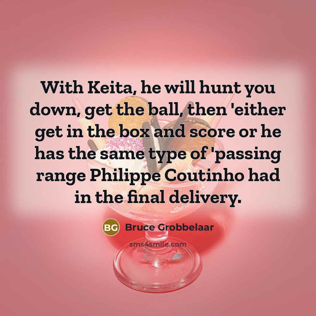 “With Keita, he will hunt you down, get the ball, then 'either get in the box and score or he has the same type of 'passing range Philippe Coutinho had in the final delivery.” quote by Bruce Grobbelaar