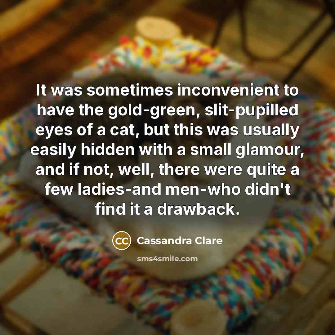 “It was sometimes inconvenient to have the gold-green, slit-pupilled eyes of a cat, but this was usually easily hidden with a small glamour, and if not, well, there were quite a few ladies-and men-who didn't find it a drawback.” quote by Cassandra Clare