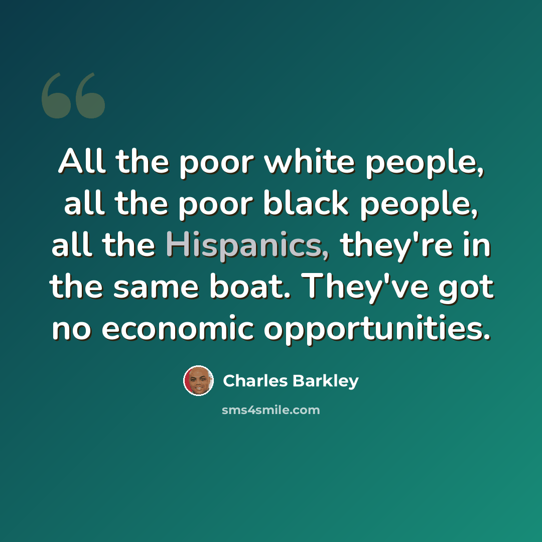 “All the poor white people, all the poor black people, all the Hispanics, they're in the same boat. They've got no economic opportunities.” quote by Charles Barkley
