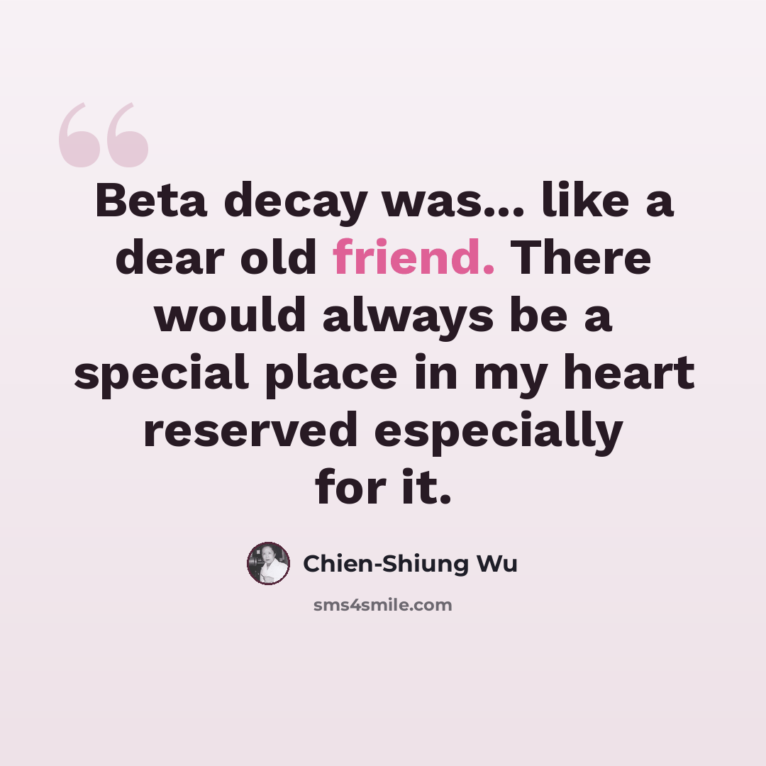 “Beta decay was... like a dear old friend. There would always be a special place in my heart reserved especially for it.” quote by Chien-Shiung Wu