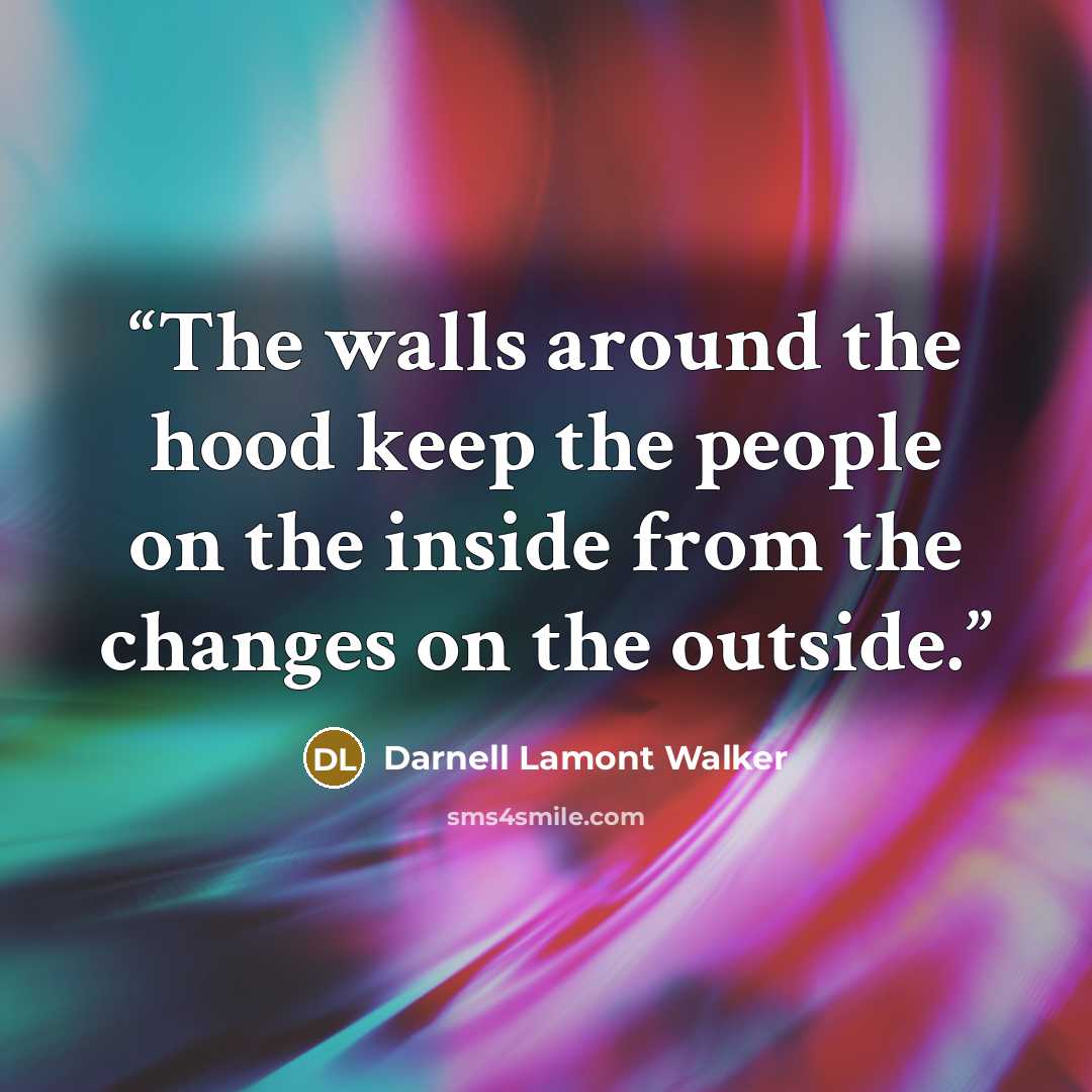 “The walls around the hood keep the people on the inside from the changes on the outside.” quote by Darnell Lamont Walker