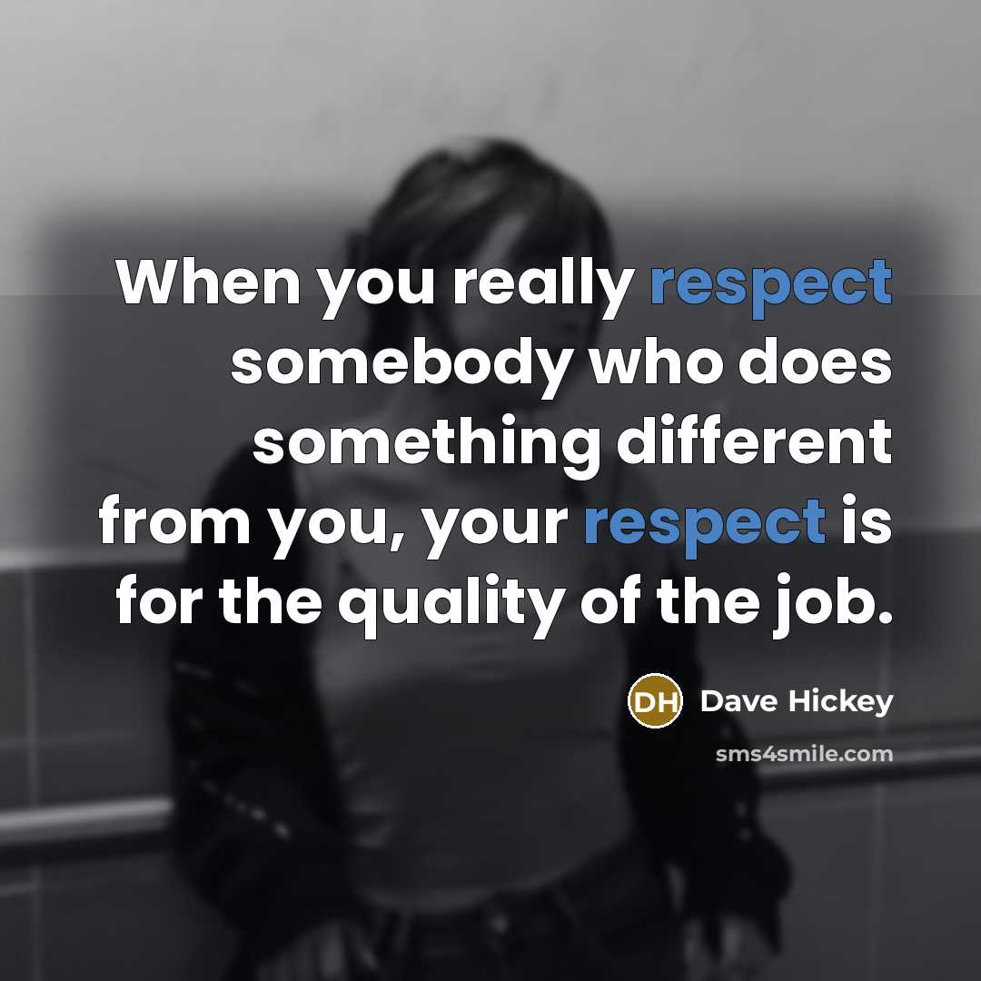 “When you really respect somebody who does something different from you, your respect is for the quality of the job.” quote by Dave Hickey