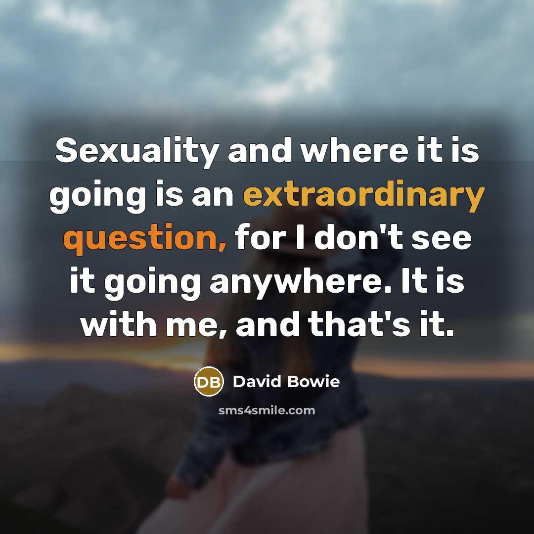 “Sexuality and where it is going is an extraordinary question, for I don't see it going anywhere. It is with me, and that's it.” quote by David Bowie