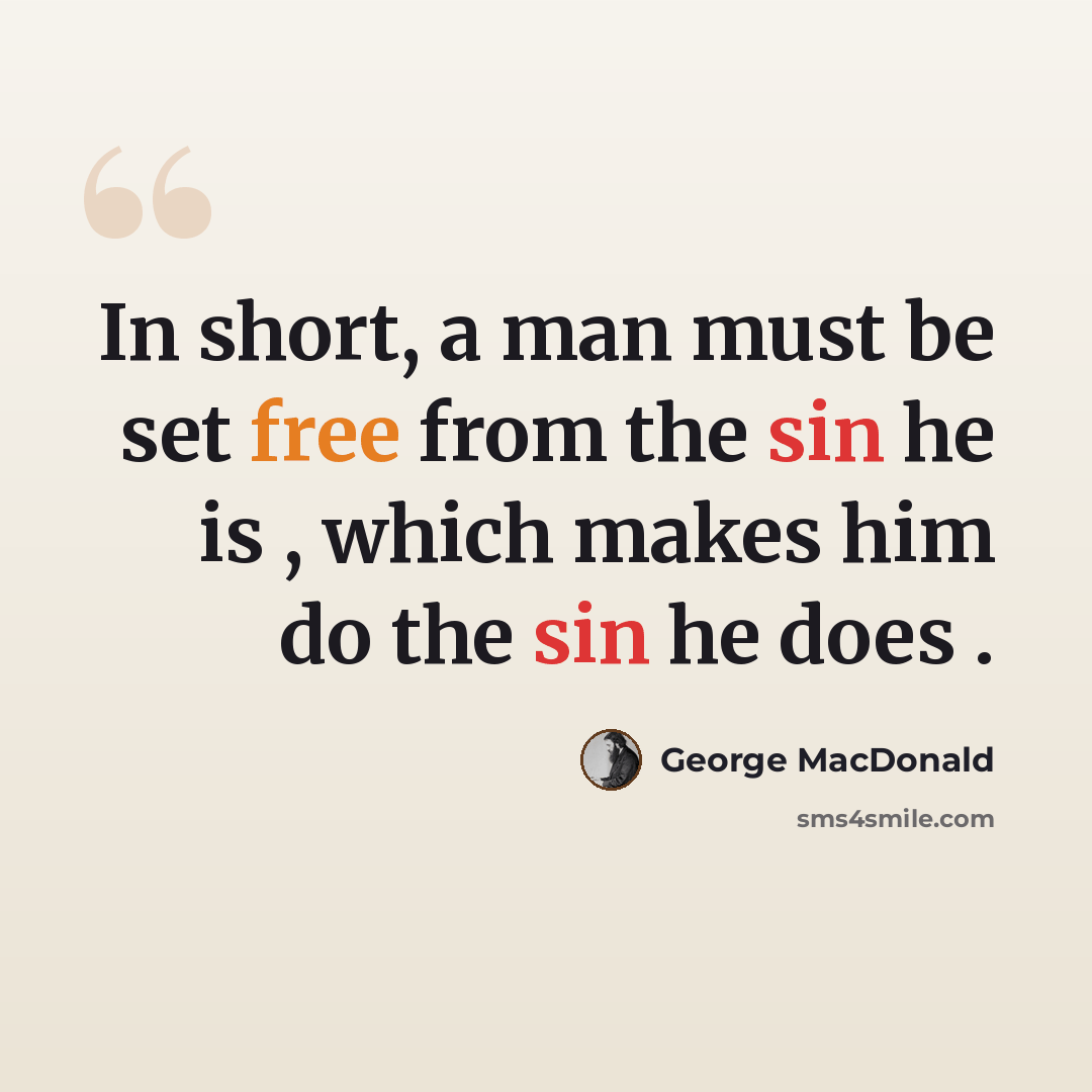 “In short, a man must be set free from the sin he is , which makes him do the sin he does .” quote by George MacDonald