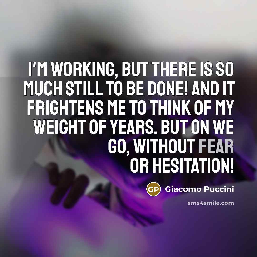 “I'm working, but there is so much still to be done! And it frightens me to think of my weight of years. But on we go, without fear or hesitation!” quote by Giacomo Puccini