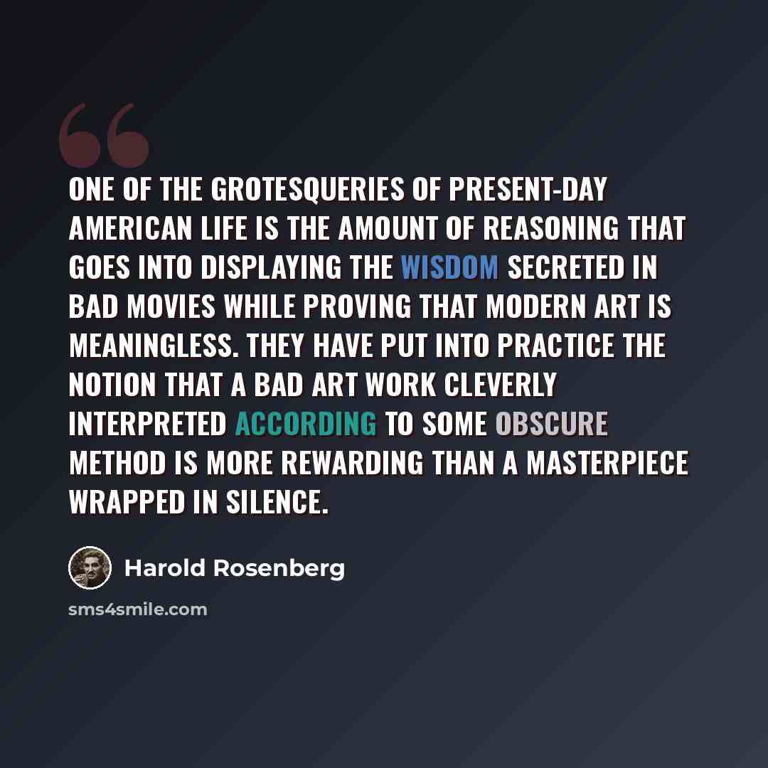 “One of the grotesqueries of present-day American life is the amount of reasoning that goes into displaying the wisdom secreted in bad movies while proving that modern art is meaningless. They have put into practice the notion that a bad art work cleverly interpreted according to some obscure…” quote by Harold Rosenberg