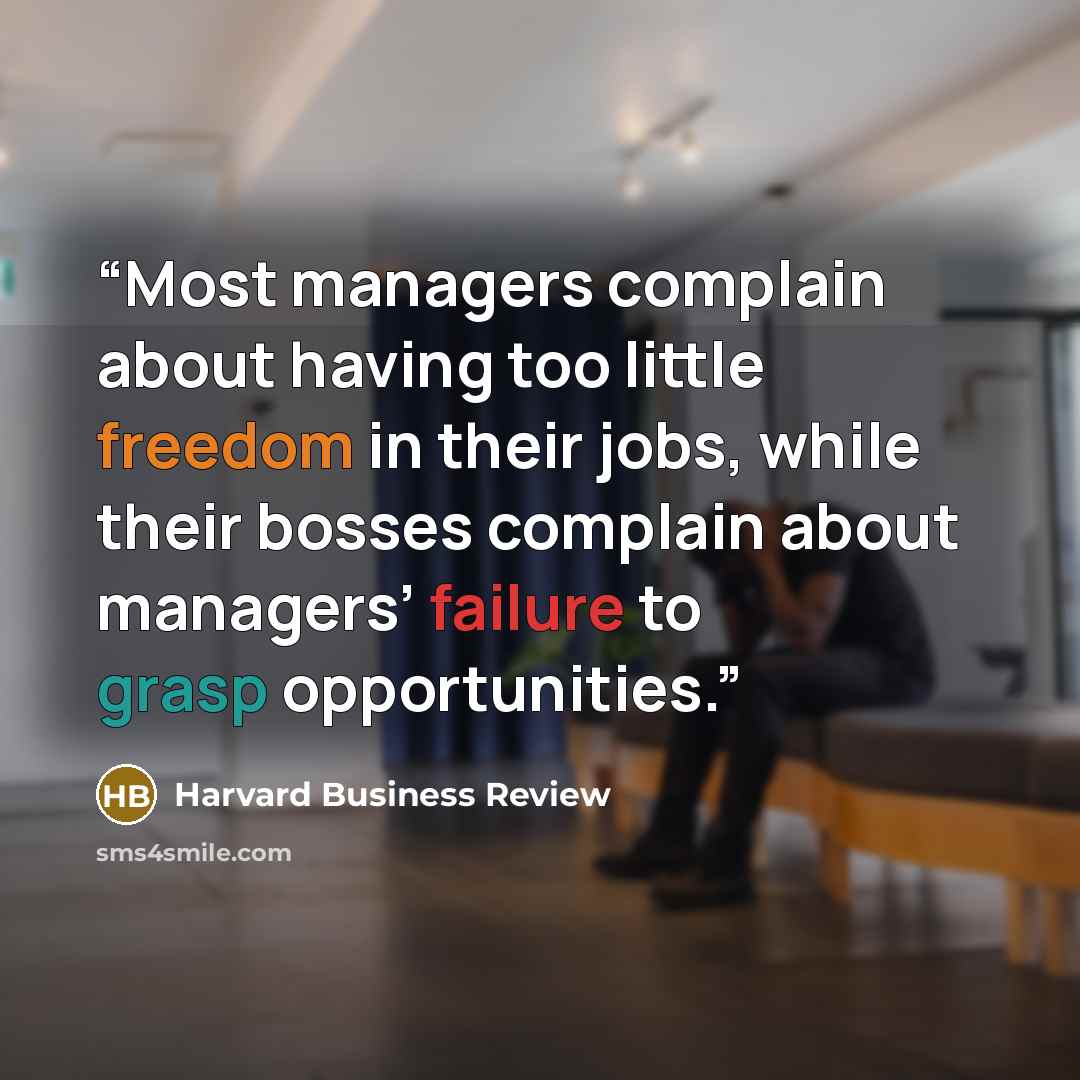 “Most managers complain about having too little freedom in their jobs, while their bosses complain about managers’ failure to grasp opportunities.” quote by Harvard Business Review