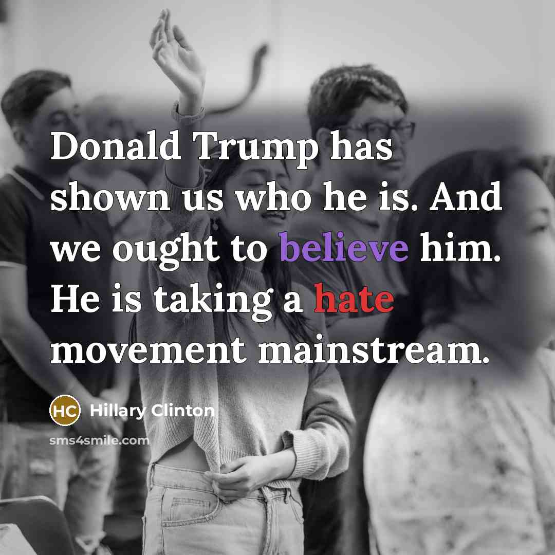 “Donald Trump has shown us who he is. And we ought to believe him. He is taking a hate movement mainstream.” quote by Hillary Clinton