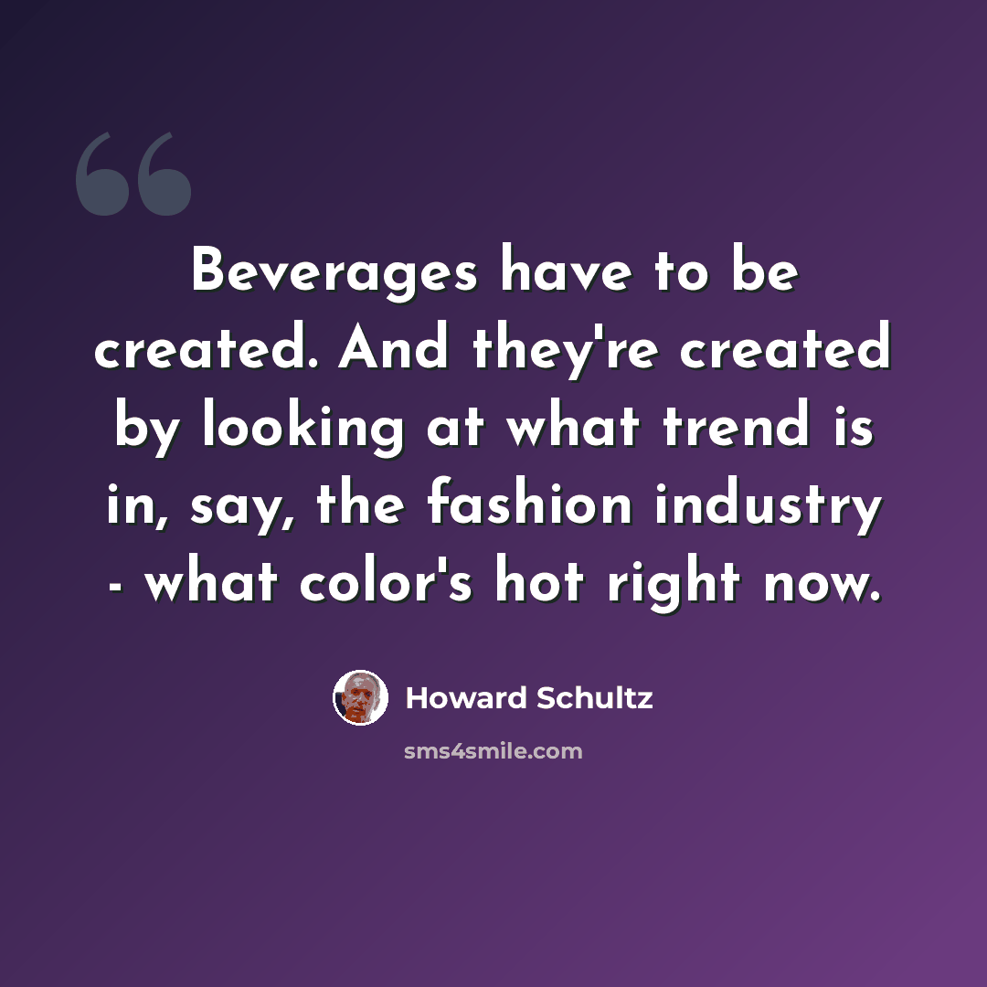 “Beverages have to be created. And they're created by looking at what trend is in, say, the fashion industry - what color's hot right now.” quote by Howard Schultz