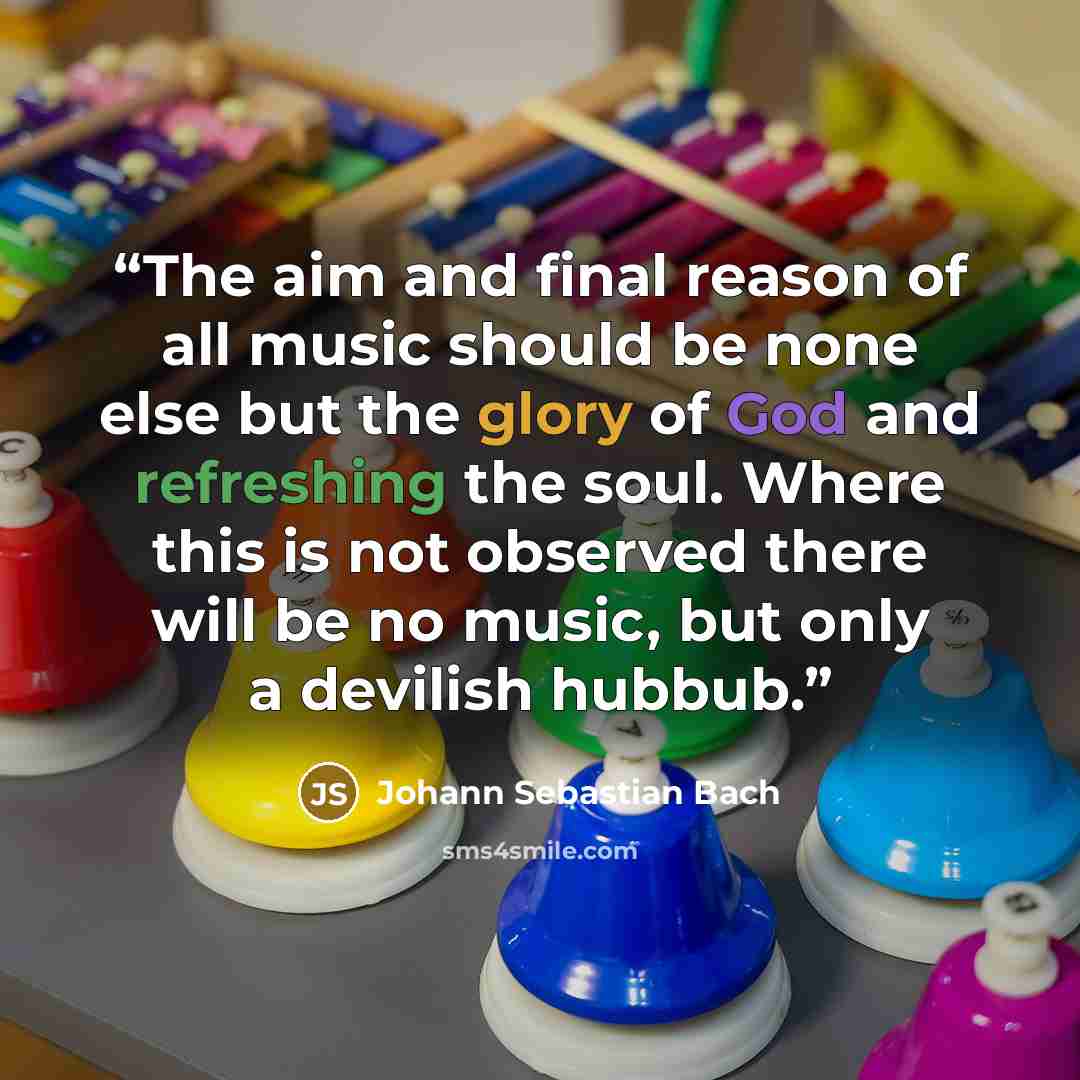 “The aim and final reason of all music should be none else but the glory of God and refreshing the soul. Where this is not observed there will be no music, but only a devilish hubbub.” quote by Johann Sebastian Bach