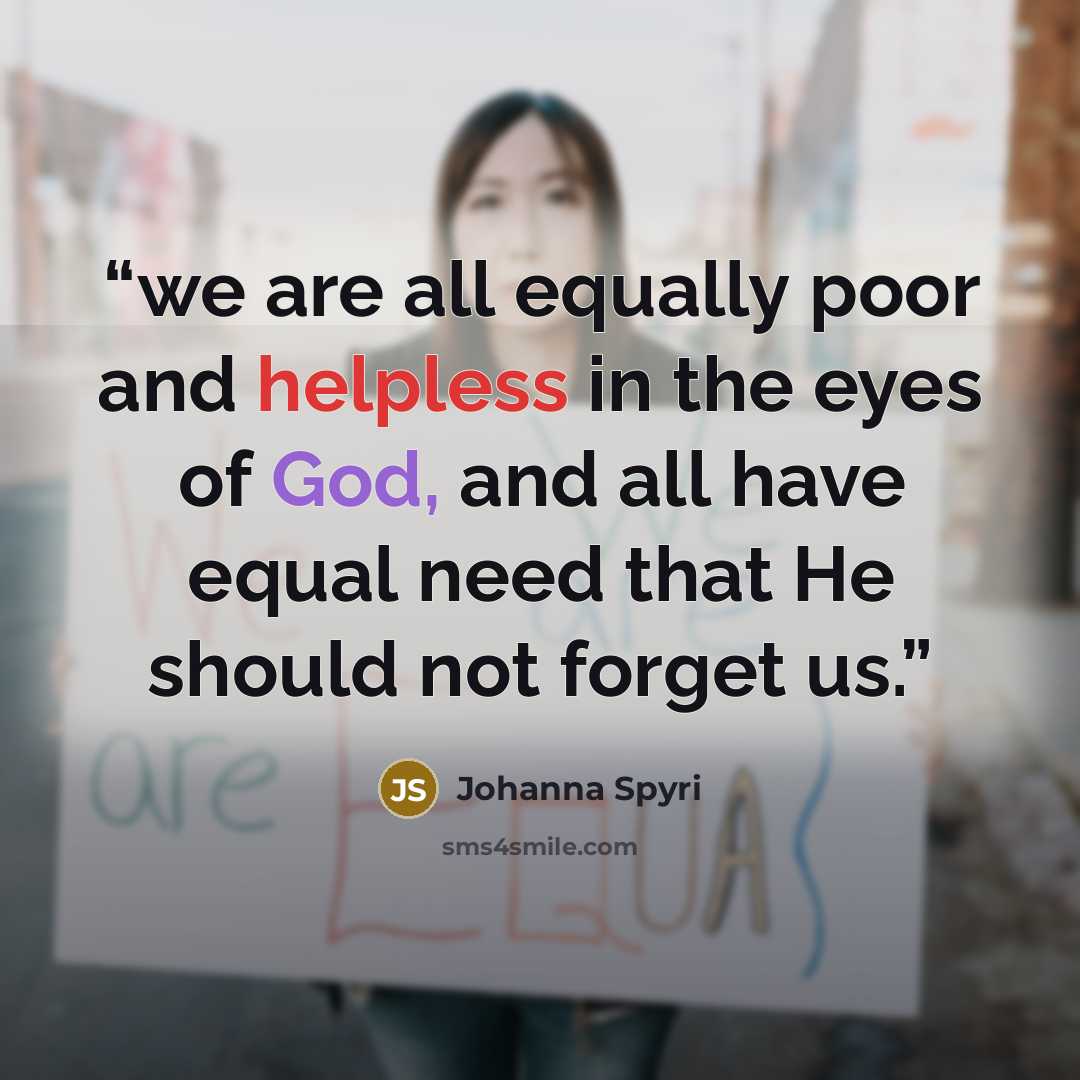 “we are all equally poor and helpless in the eyes of God, and all have equal need that He should not forget us.” quote by Johanna Spyri