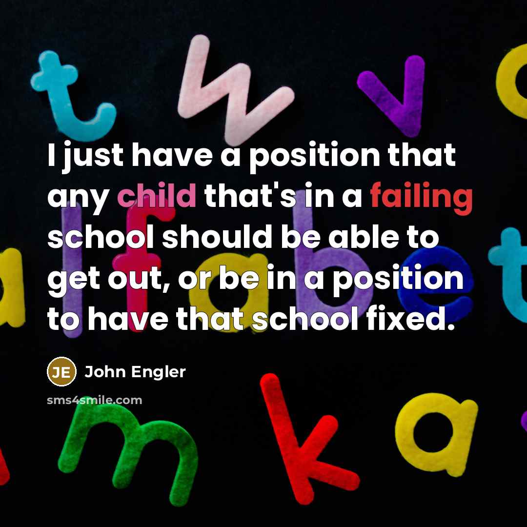“I just have a position that any child that's in a failing school should be able to get out, or be in a position to have that school fixed.” quote by John Engler