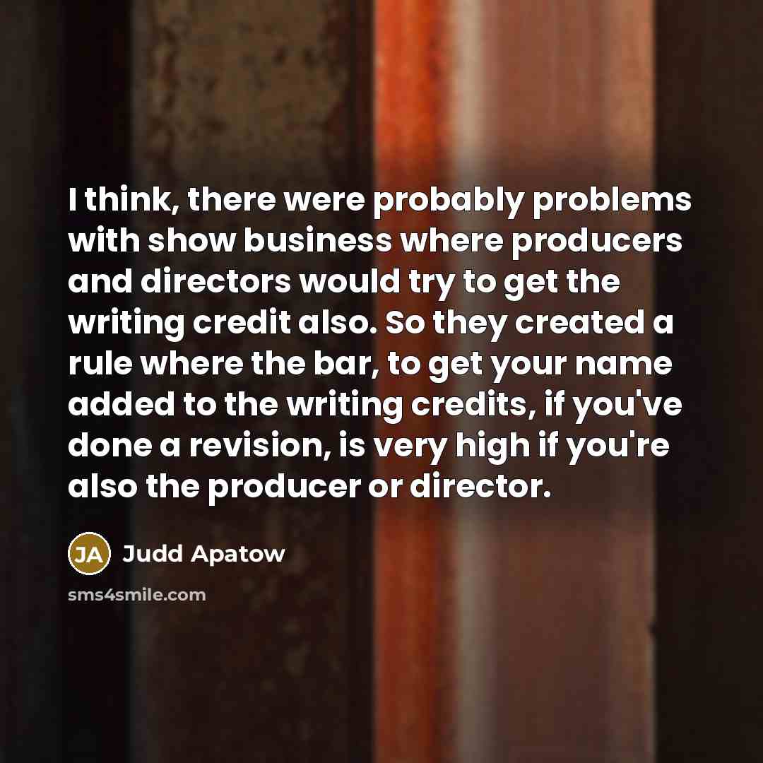“I think, there were probably problems with show business where producers and directors would try to get the writing credit also. So they created a rule where the bar, to get your name added to the writing credits, if you've done a revision, is very high if you're also the producer or director.” quote by Judd Apatow