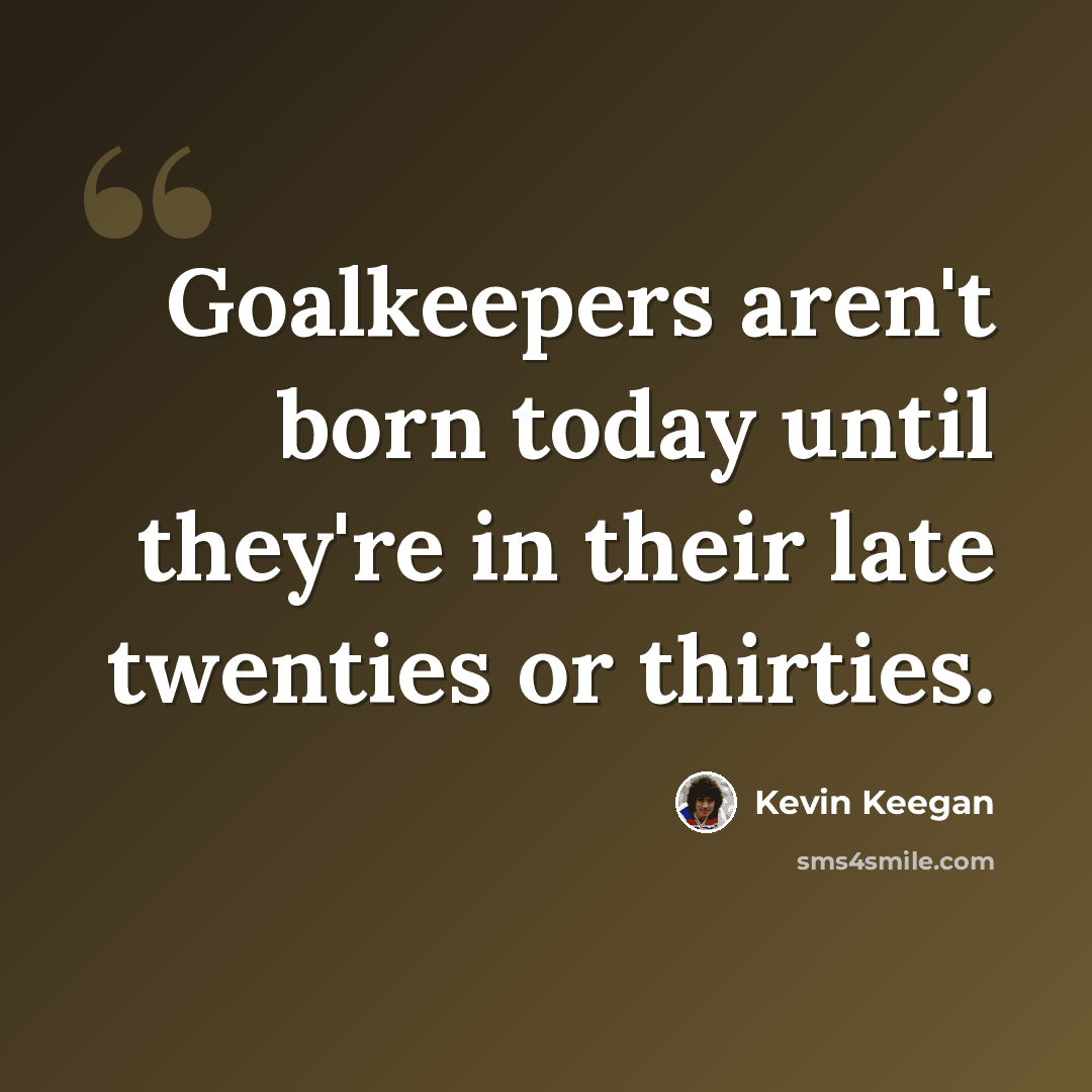 “Goalkeepers aren't born today until they're in their late twenties or thirties.” quote by Kevin Keegan