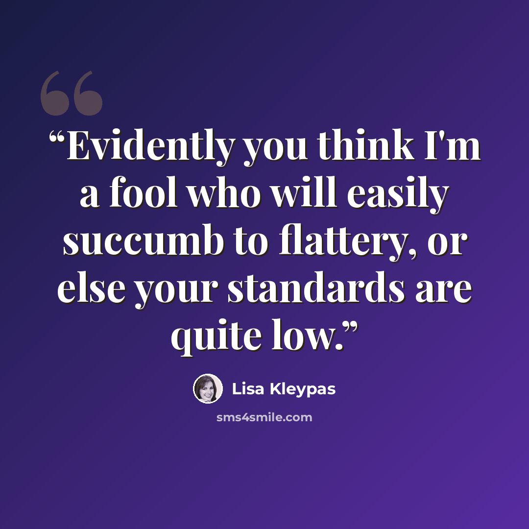“Evidently you think I'm a fool who will easily succumb to flattery, or else your standards are quite low.” quote by Lisa Kleypas