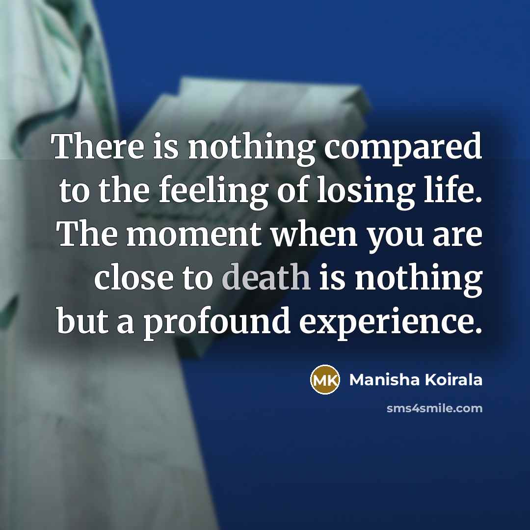 “There is nothing compared to the feeling of losing life. The moment when you are close to death is nothing but a profound experience.” quote by Manisha Koirala