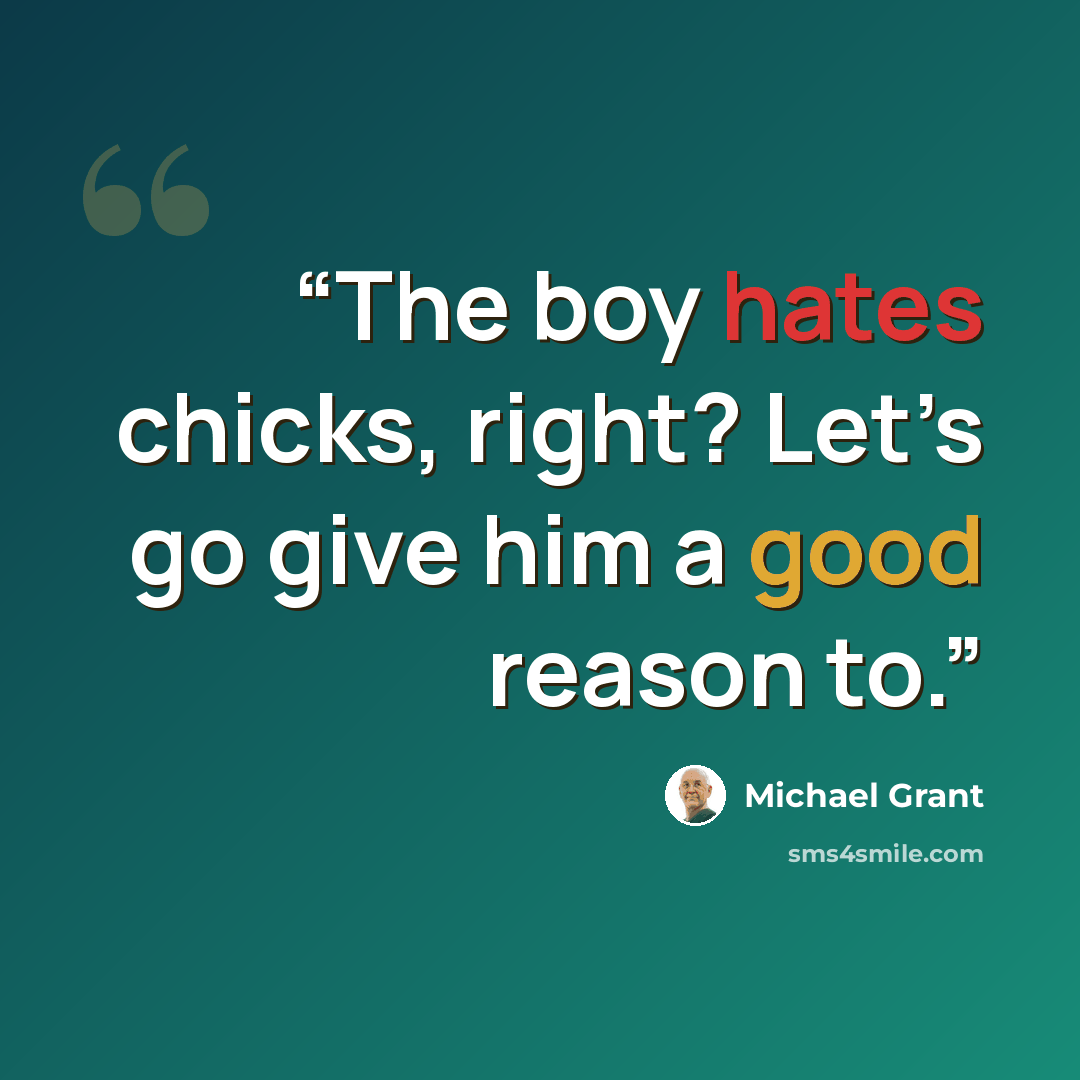 “The boy hates chicks, right? Let’s go give him a good reason to.” quote by Michael Grant