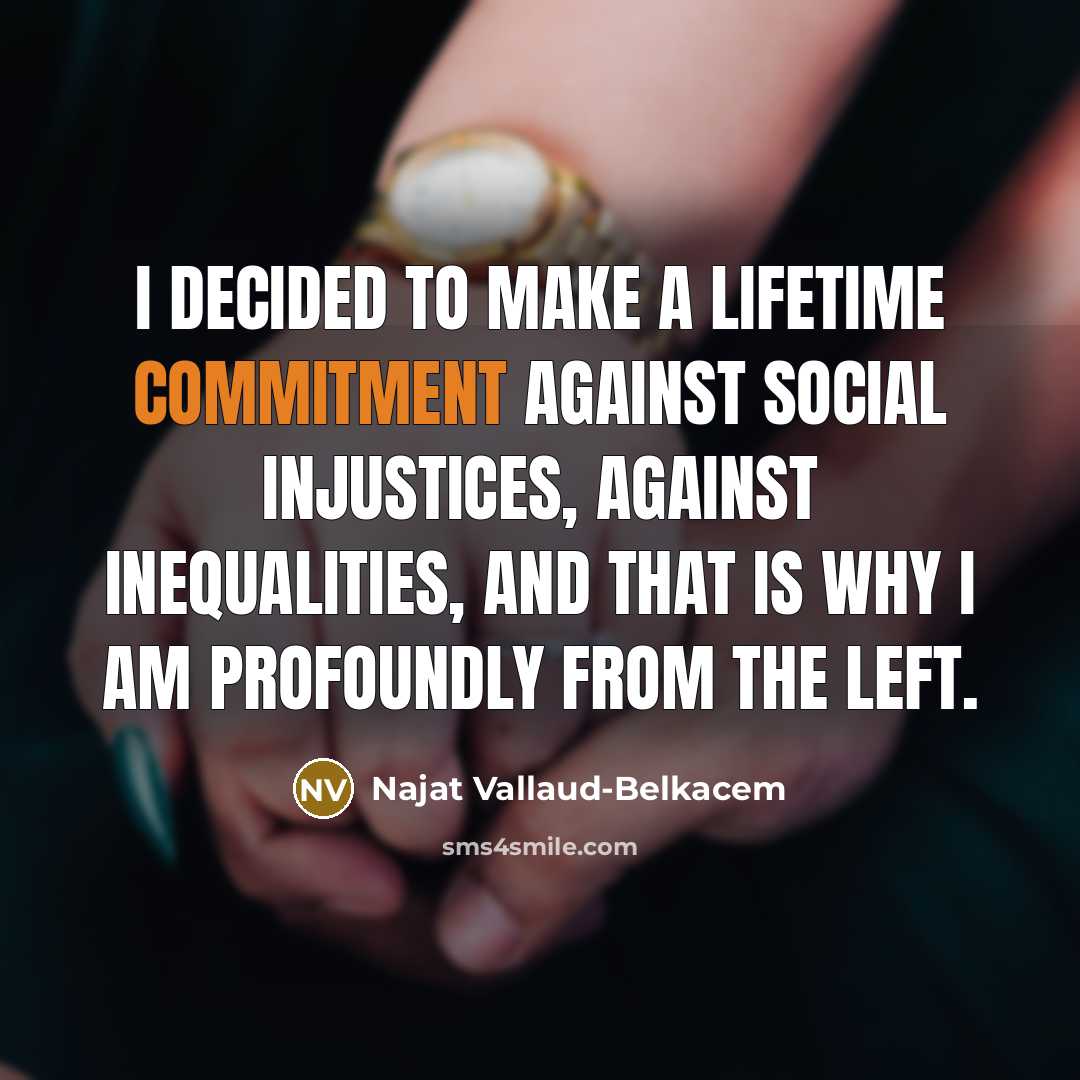 “I decided to make a lifetime commitment against social injustices, against inequalities, and that is why I am profoundly from the Left.” quote by Najat Vallaud-Belkacem