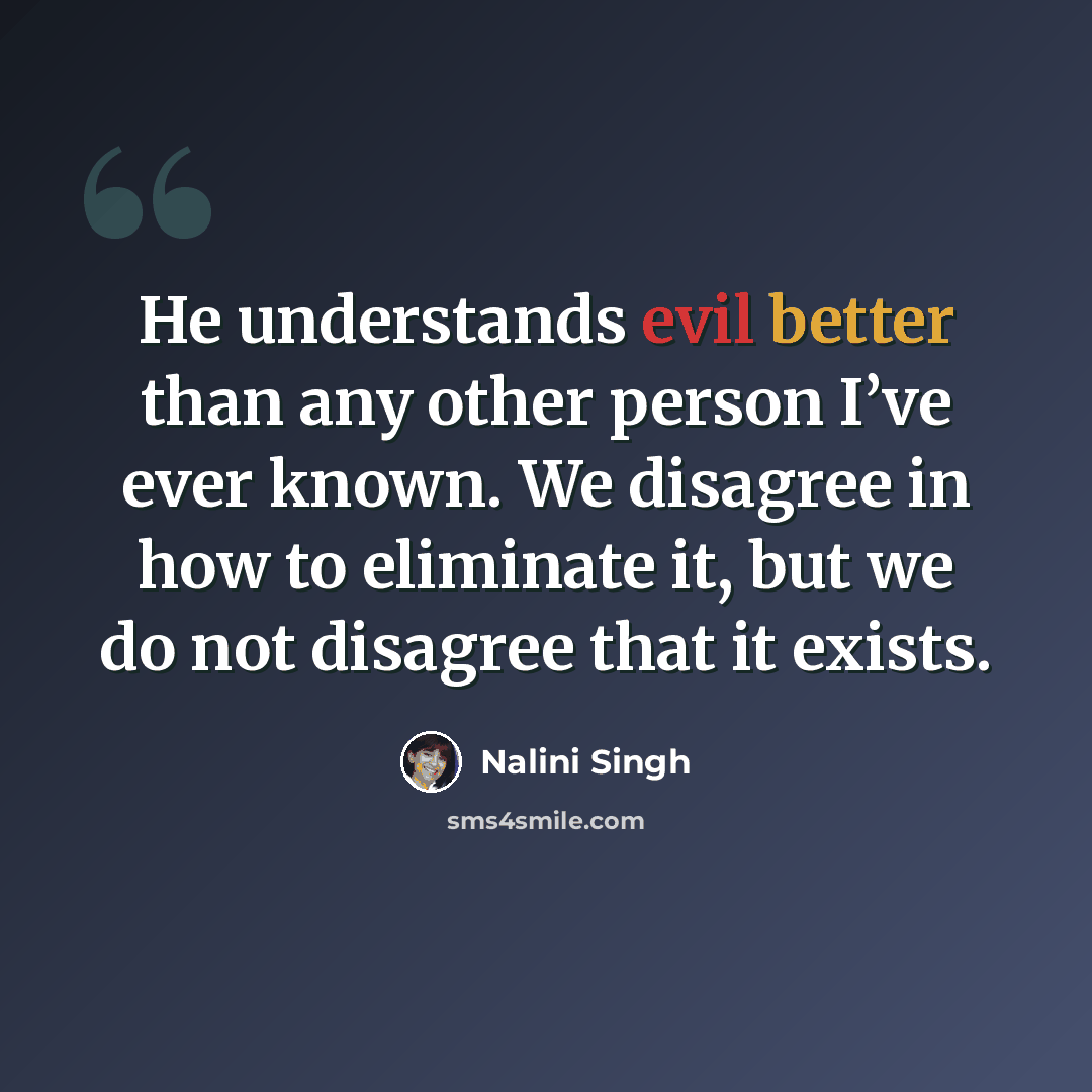 “He understands evil better than any other person I’ve ever known. We disagree in how to eliminate it, but we do not disagree that it exists.” quote by Nalini Singh