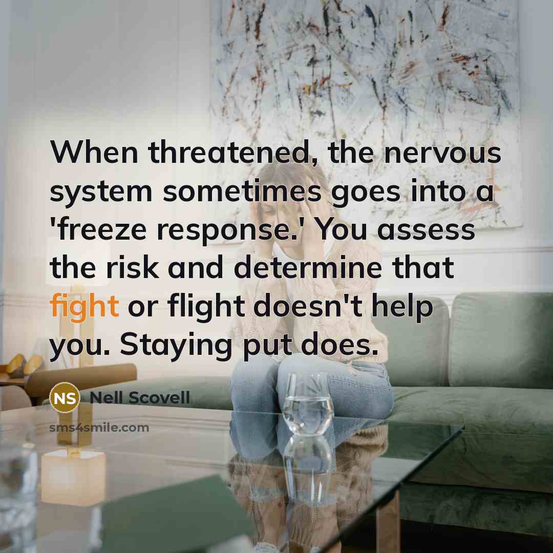 “When threatened, the nervous system sometimes goes into a 'freeze response.' You assess the risk and determine that fight or flight doesn't help you. Staying put does.” quote by Nell Scovell