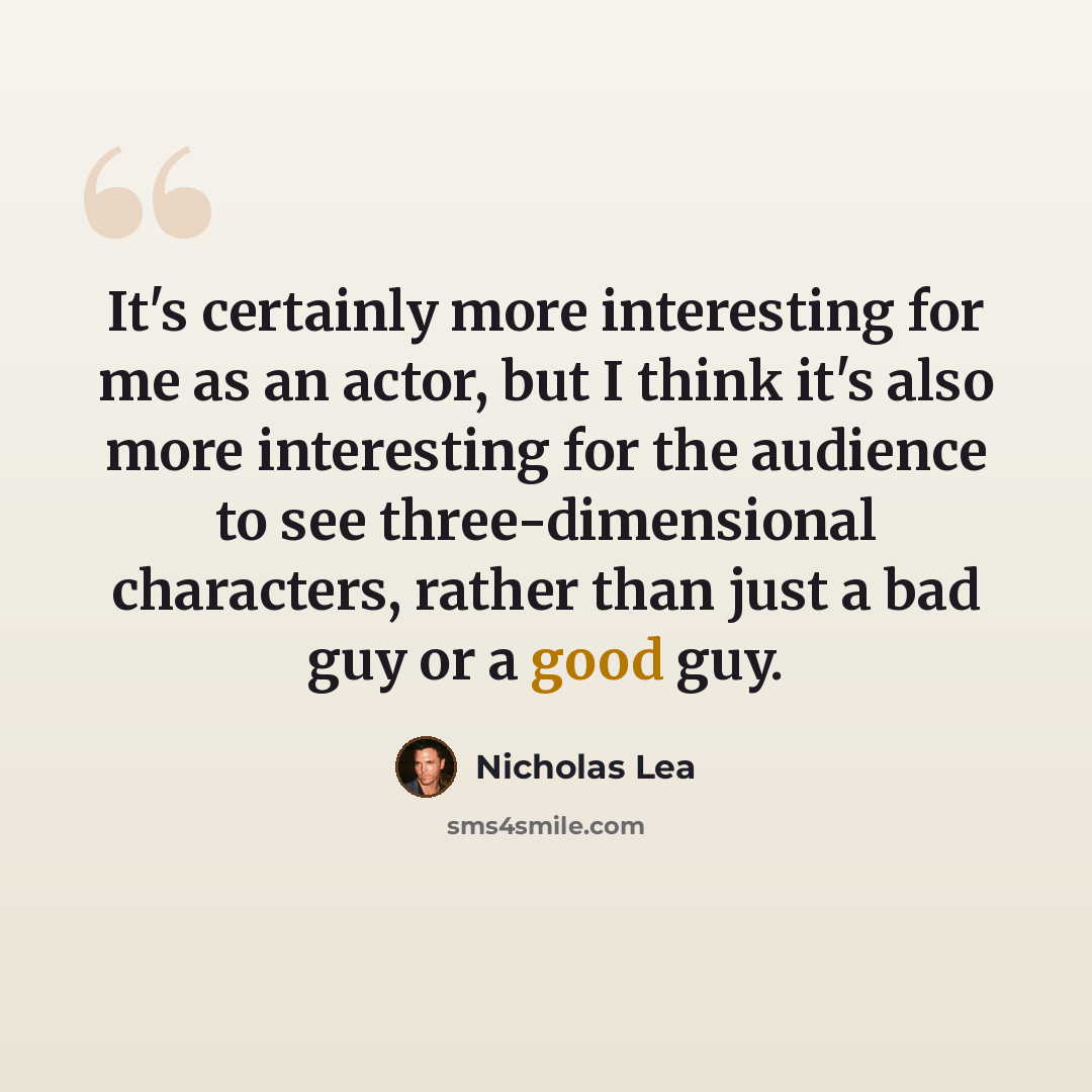 “It's certainly more interesting for me as an actor, but I think it's also more interesting for the audience to see three-dimensional characters, rather than just a bad guy or a good guy.” quote by Nicholas Lea