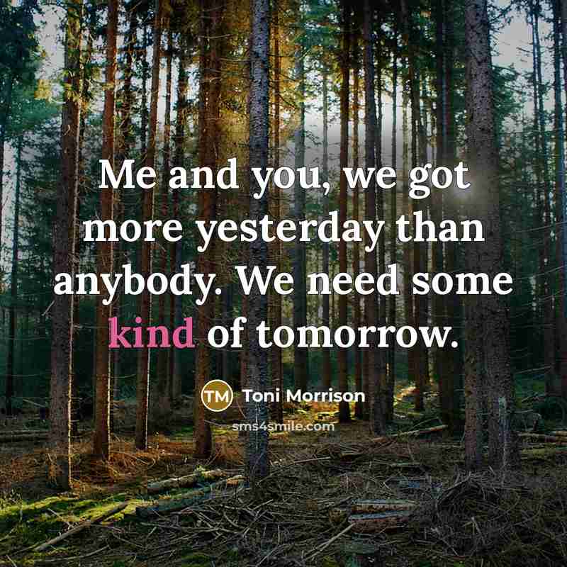 “Me and you, we got more yesterday than anybody. We need some kind of tomorrow.” quote by Toni Morrison