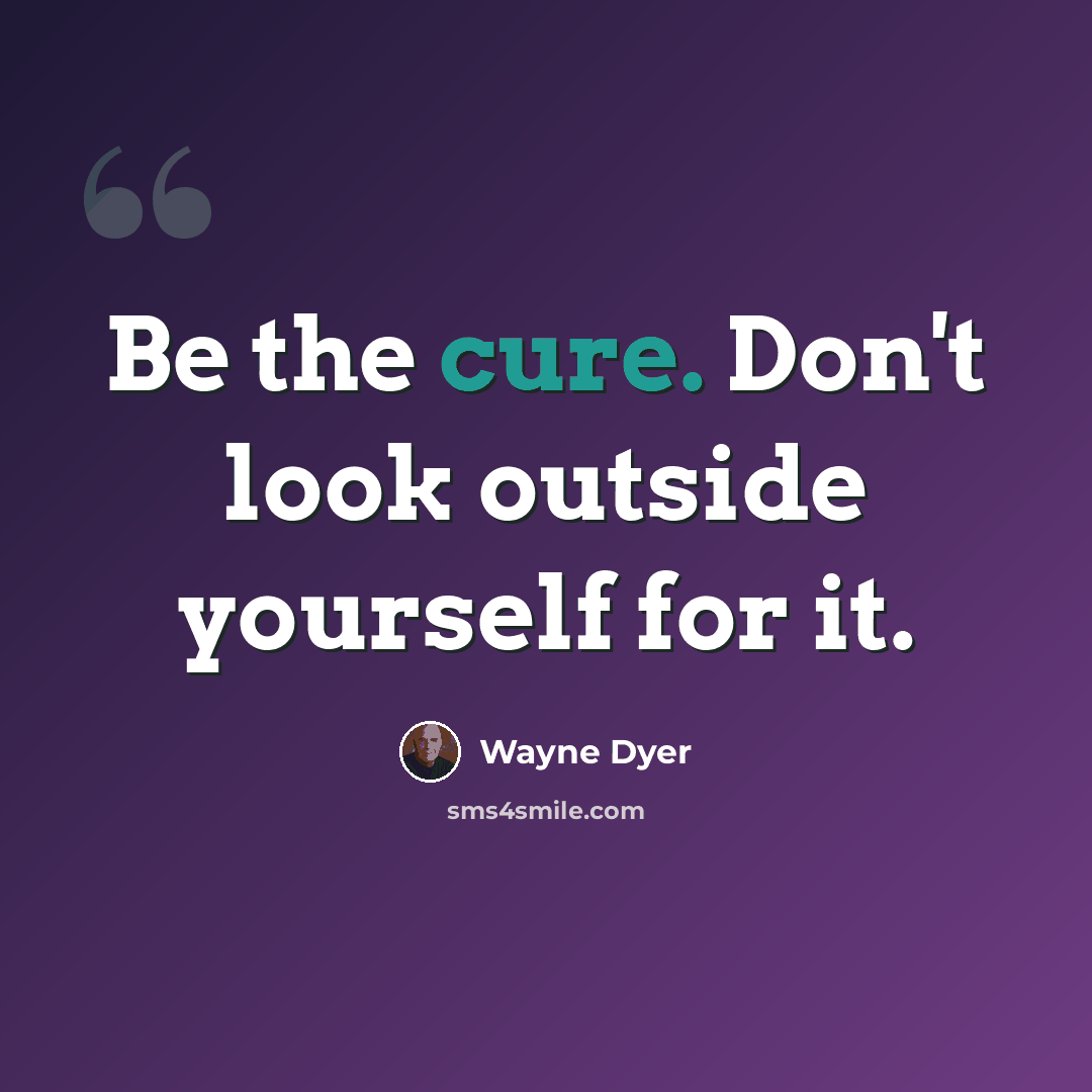 “Be the cure. Don't look outside yourself for it.” quote by Wayne Dyer