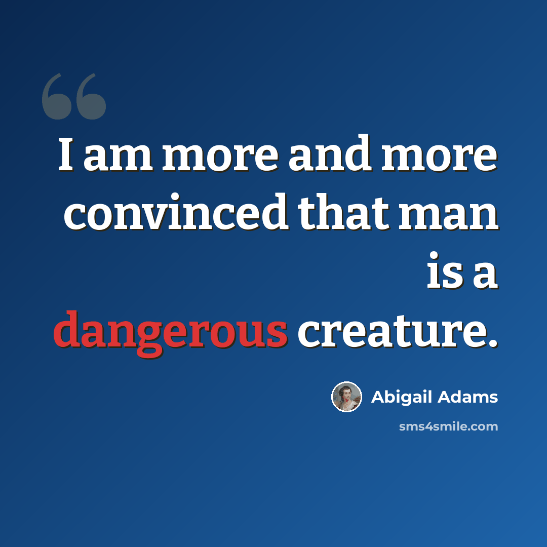 “I am more and more convinced that man is a dangerous creature.” quote by Abigail Adams