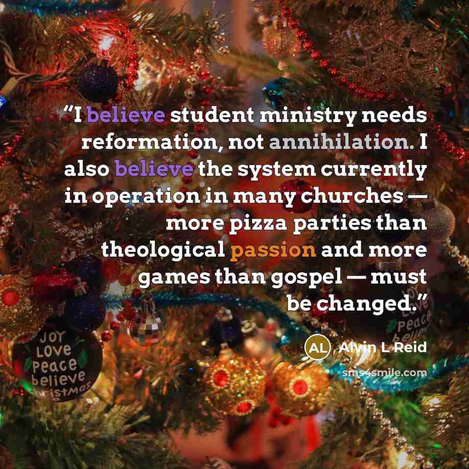 “I believe student ministry needs reformation, not annihilation. I also believe the system currently in operation in many churches — more pizza parties than theological passion and more games than gospel — must be changed.” quote by Alvin L Reid