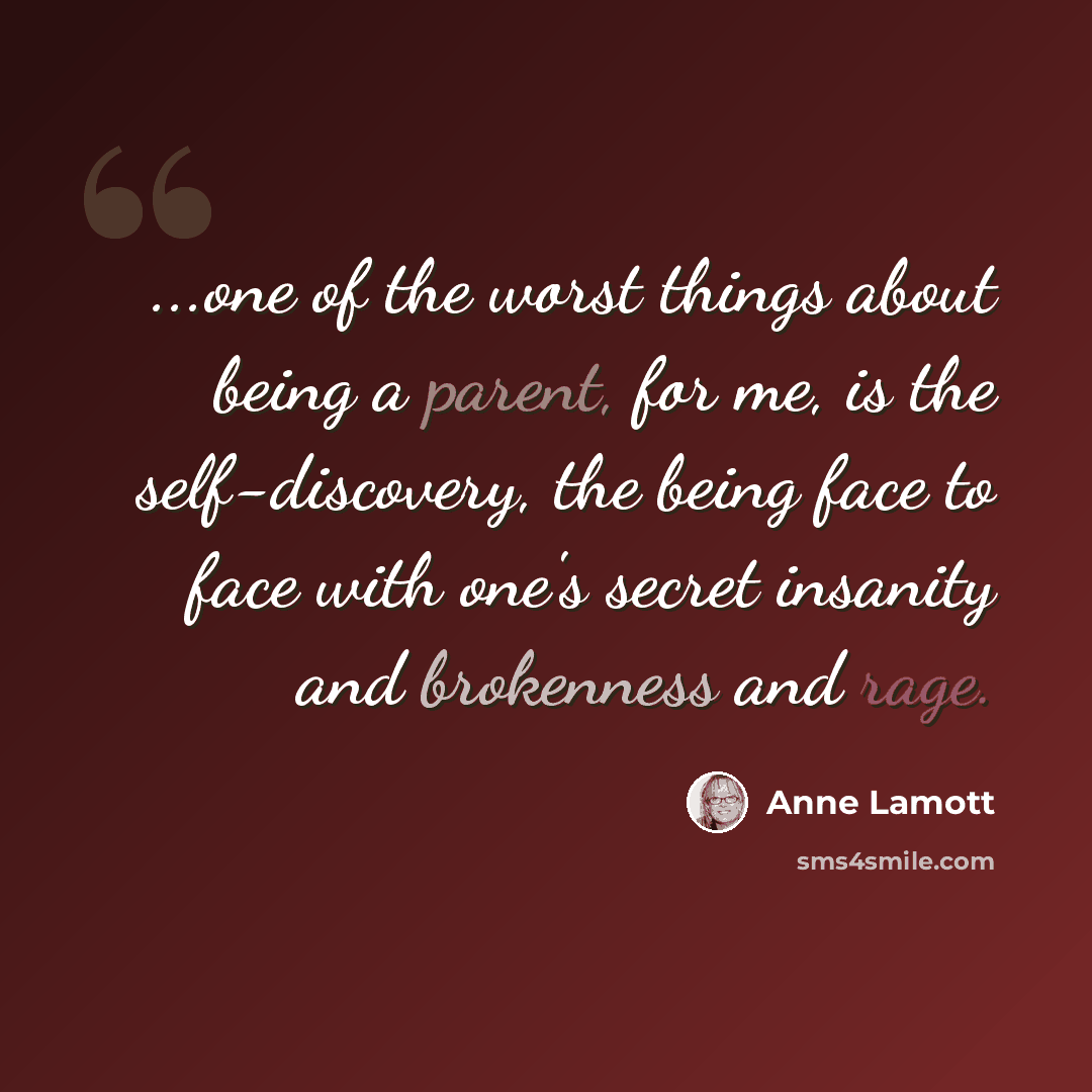 “...one of the worst things about being a parent, for me, is the self-discovery, the being face to face with one's secret insanity and brokenness and rage.” quote by Anne Lamott