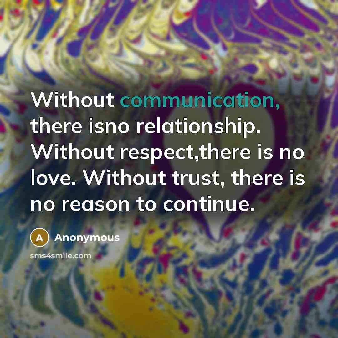 “Without communication, there isno relationship. Without respect,there is no love. Without trust, there is no reason to continue.” quote by Anonymous