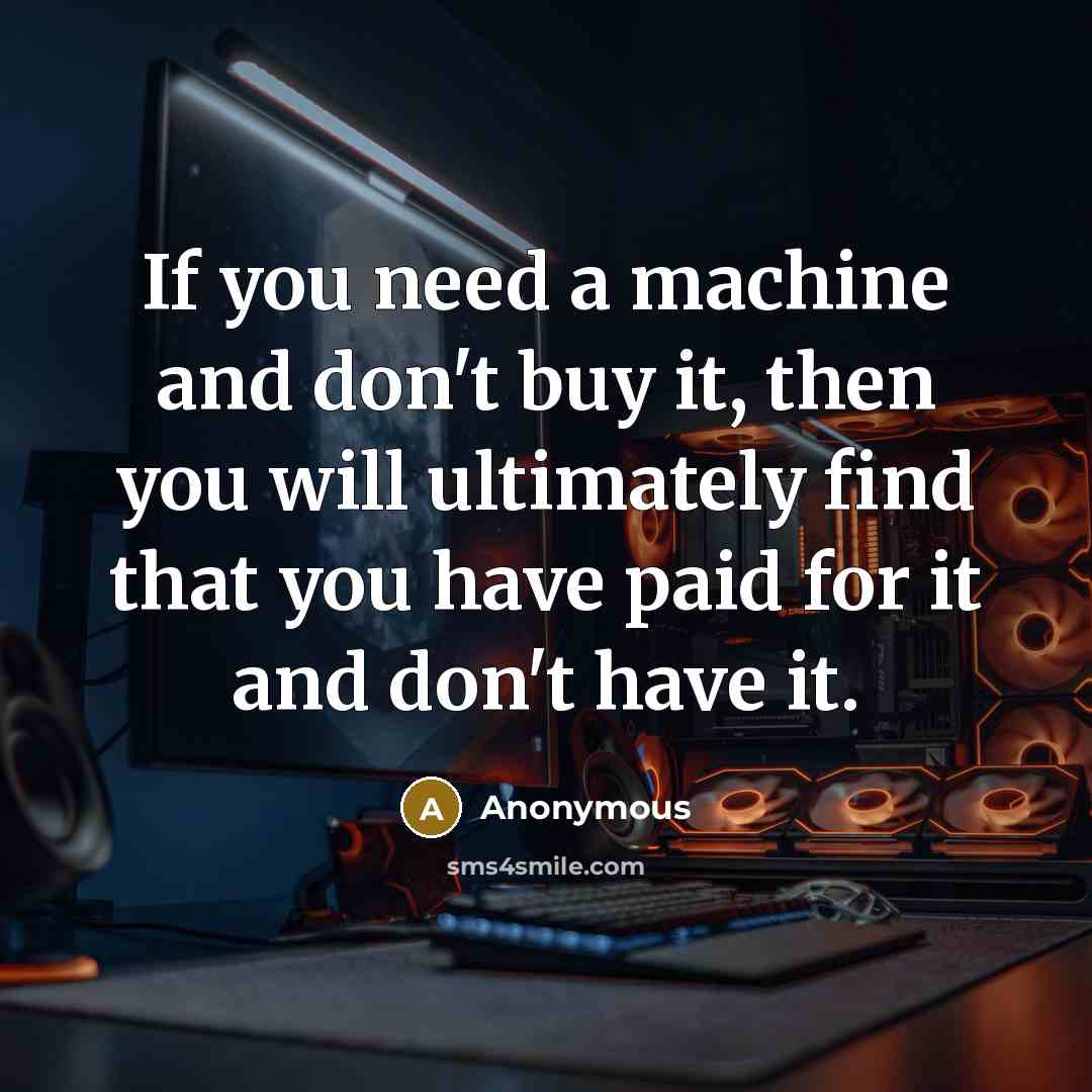 “If you need a machine and don't buy it, then you will ultimately find that you have paid for it and don't have it.” quote by Anonymous